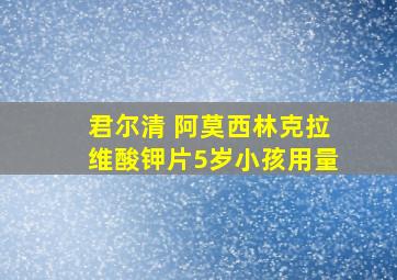 君尔清 阿莫西林克拉维酸钾片5岁小孩用量